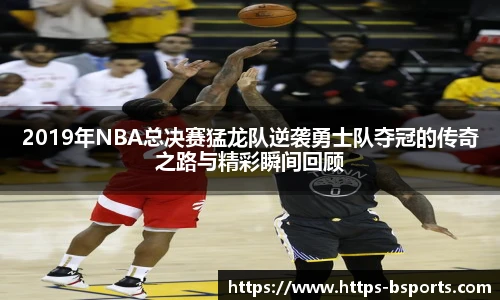 2019年NBA总决赛猛龙队逆袭勇士队夺冠的传奇之路与精彩瞬间回顾