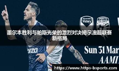墨尔本胜利与帕斯光荣的激烈对决揭示澳超联赛新格局