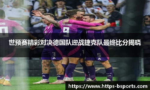 世预赛精彩对决德国队迎战捷克队最终比分揭晓