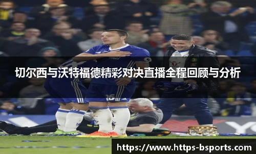 切尔西与沃特福德精彩对决直播全程回顾与分析
