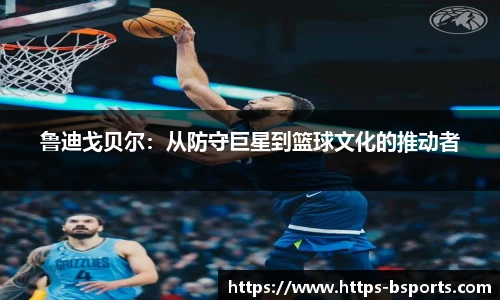 鲁迪戈贝尔：从防守巨星到篮球文化的推动者