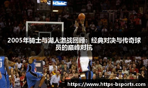 2005年骑士与湖人激战回顾：经典对决与传奇球员的巅峰对抗