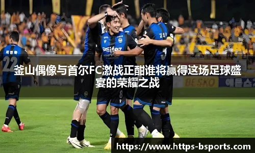 釜山偶像与首尔FC激战正酣谁将赢得这场足球盛宴的荣耀之战